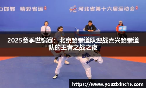 2025赛季世锦赛：北京跆拳道队迎战嘉兴跆拳道队的王者之战之夜