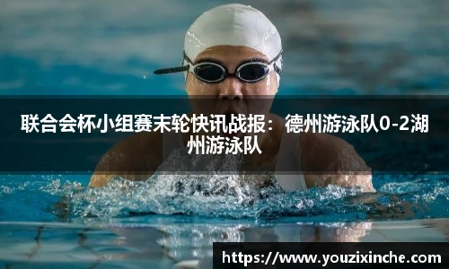 联合会杯小组赛末轮快讯战报：德州游泳队0-2湖州游泳队