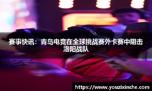 赛事快讯：青岛电竞在全球挑战赛外卡赛中阻击洛阳战队